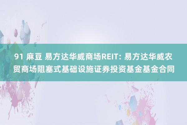 91 麻豆 易方达华威商场REIT: 易方达华威农贸商场阻塞式基础设施证券投资基金基金合同