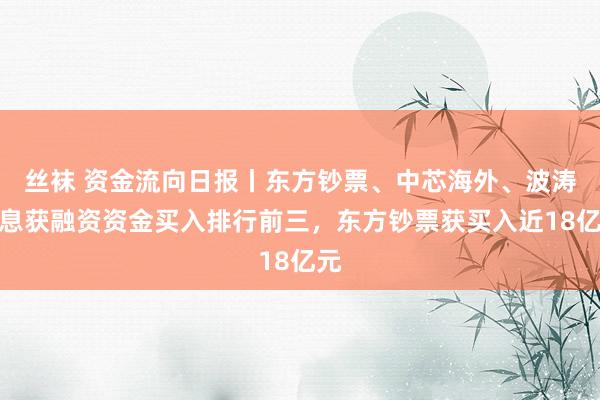 丝袜 资金流向日报丨东方钞票、中芯海外、波涛信息获融资资金买入排行前三，东方钞票获买入近18亿元