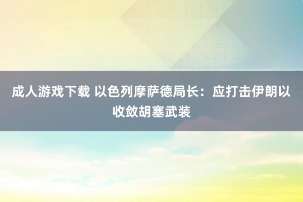 成人游戏下载 以色列摩萨德局长：应打击伊朗以收敛胡塞武装