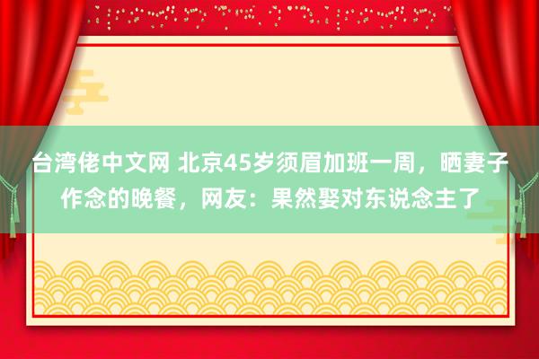 台湾佬中文网 北京45岁须眉加班一周，晒妻子作念的晚餐，网友：果然娶对东说念主了