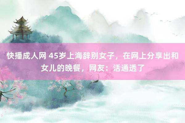 快播成人网 45岁上海辞别女子，在网上分享出和女儿的晚餐，网友：活通透了