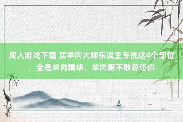 成人游戏下载 买羊肉大师东谈主专挑这4个部位，全是羊肉精华，羊肉贩不敢忽悠你