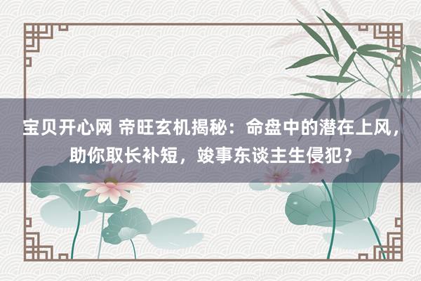 宝贝开心网 帝旺玄机揭秘：命盘中的潜在上风，助你取长补短，竣事东谈主生侵犯？