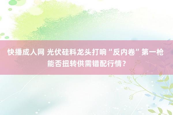 快播成人网 光伏硅料龙头打响“反内卷”第一枪 能否扭转供需错配行情？