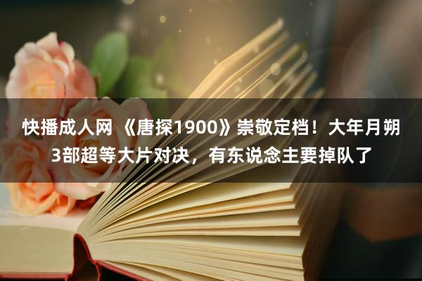 快播成人网 《唐探1900》崇敬定档！大年月朔3部超等大片对决，有东说念主要掉队了