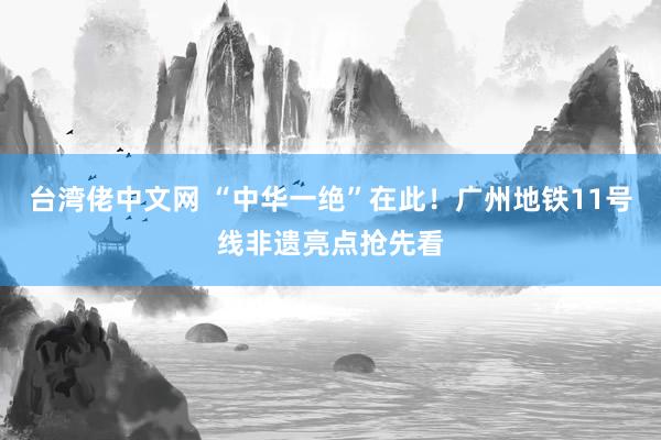 台湾佬中文网 “中华一绝”在此！广州地铁11号线非遗亮点抢先看