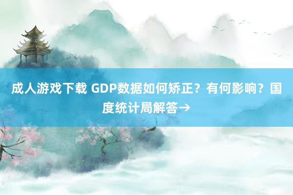 成人游戏下载 GDP数据如何矫正？有何影响？国度统计局解答→