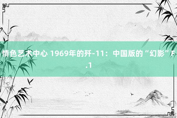 情色艺术中心 1969年的歼-11：中国版的“幻影”F.1