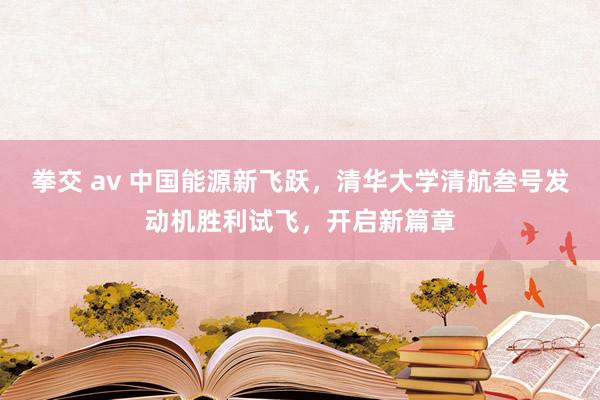 拳交 av 中国能源新飞跃，清华大学清航叁号发动机胜利试飞，开启新篇章