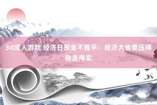 3d成人游戏 经济日报金不雅平：经济大省要压得稳走得实