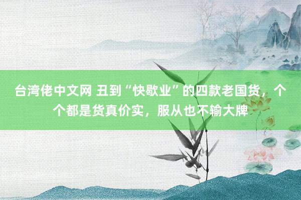 台湾佬中文网 丑到“快歇业”的四款老国货，个个都是货真价实，服从也不输大牌