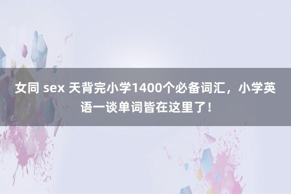 女同 sex 天背完小学1400个必备词汇，小学英语一谈单词皆在这里了！