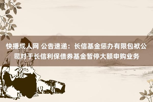 快播成人网 公告速递：长信基金惩办有限包袱公司对于长信利保债券基金暂停大额申购业务