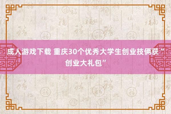 成人游戏下载 重庆30个优秀大学生创业技俩获“创业大礼包”