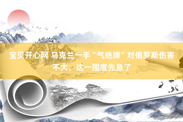 宝贝开心网 乌克兰一手“气绝牌”对俄罗斯伤害不大，这一国度先急了