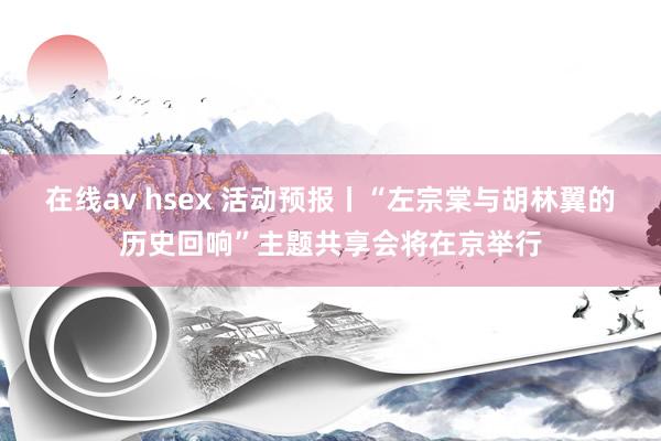 在线av hsex 活动预报丨“左宗棠与胡林翼的历史回响”主题共享会将在京举行