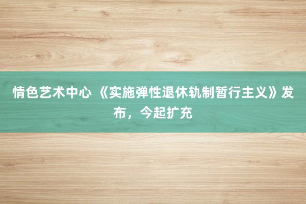 情色艺术中心 《实施弹性退休轨制暂行主义》发布，今起扩充