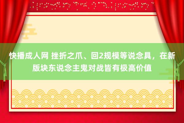 快播成人网 挫折之爪、回2规模等说念具，在新版块东说念主鬼对战皆有极高价值