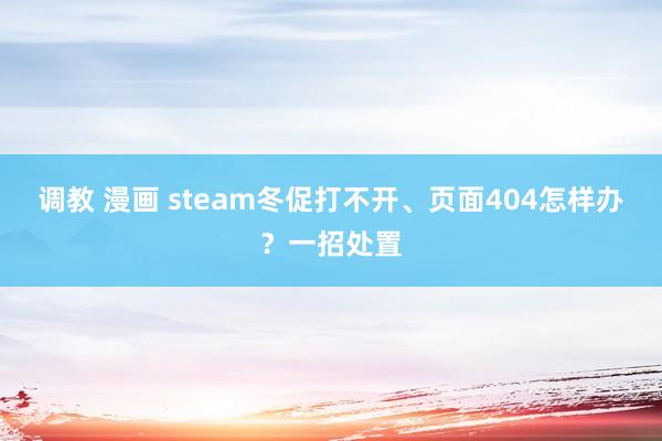 调教 漫画 steam冬促打不开、页面404怎样办？一招处置