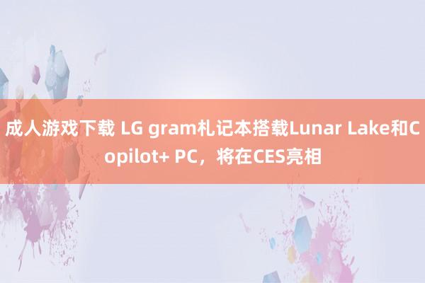 成人游戏下载 LG gram札记本搭载Lunar Lake和Copilot+ PC，将在CES亮相