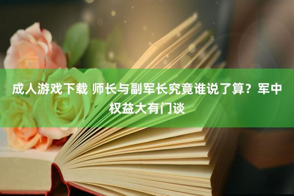 成人游戏下载 师长与副军长究竟谁说了算？军中权益大有门谈