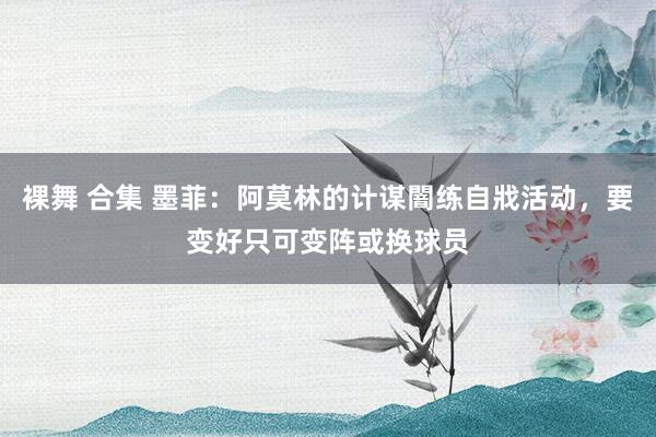 裸舞 合集 墨菲：阿莫林的计谋闇练自戕活动，要变好只可变阵或换球员