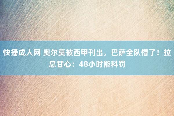 快播成人网 奥尔莫被西甲刊出，巴萨全队懵了！拉总甘心：48小时能科罚