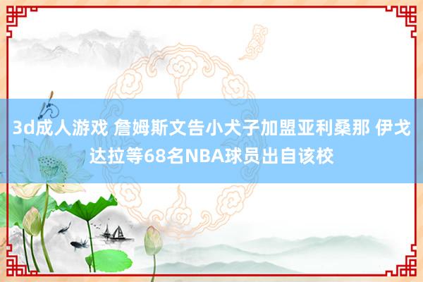 3d成人游戏 詹姆斯文告小犬子加盟亚利桑那 伊戈达拉等68名NBA球员出自该校