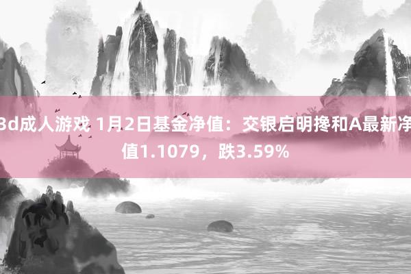 3d成人游戏 1月2日基金净值：交银启明搀和A最新净值1.1079，跌3.59%