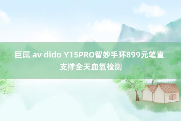 巨屌 av dido Y1SPRO智妙手环899元笔直 支撑全天血氧检测