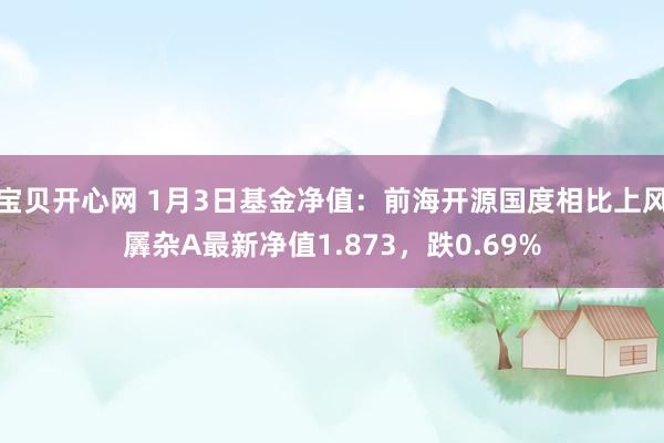 宝贝开心网 1月3日基金净值：前海开源国度相比上风羼杂A最新净值1.873，跌0.69%