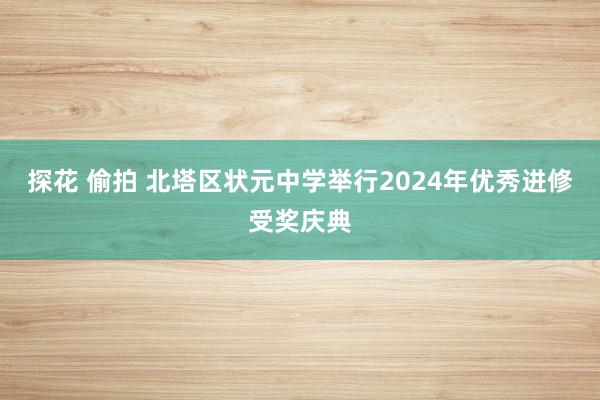 探花 偷拍 北塔区状元中学举行2024年优秀进修受奖庆典