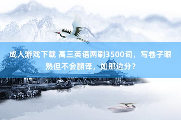 成人游戏下载 高三英语两刷3500词，写卷子眼熟但不会翻译，如那边分？