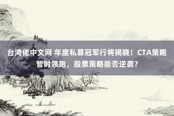 台湾佬中文网 年度私募冠军行将揭晓！CTA策略暂时领跑，股票策略能否逆袭？