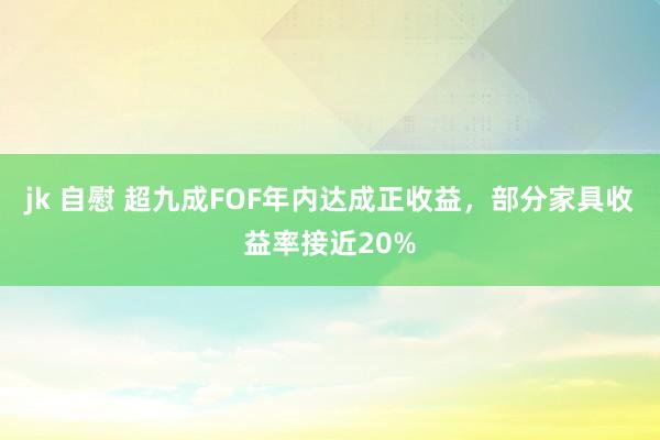 jk 自慰 超九成FOF年内达成正收益，部分家具收益率接近20%