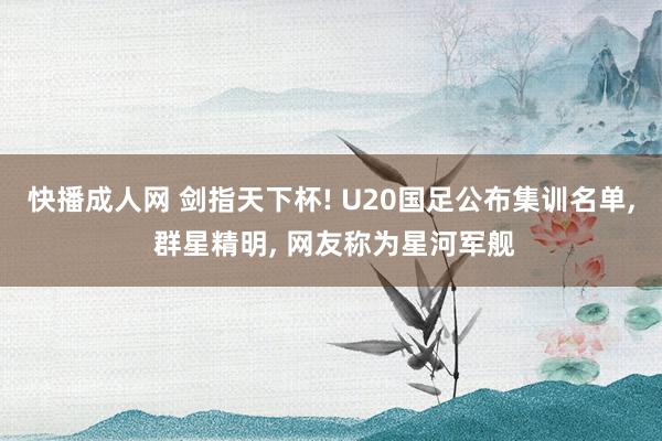 快播成人网 剑指天下杯! U20国足公布集训名单， 群星精明， 网友称为星河军舰