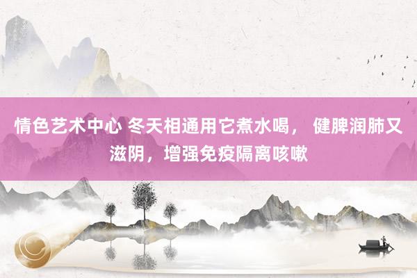 情色艺术中心 冬天相通用它煮水喝， 健脾润肺又滋阴，增强免疫隔离咳嗽