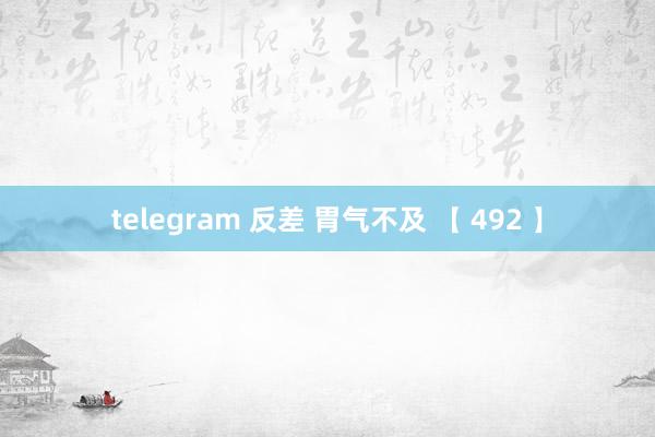 telegram 反差 胃气不及 【 492 】