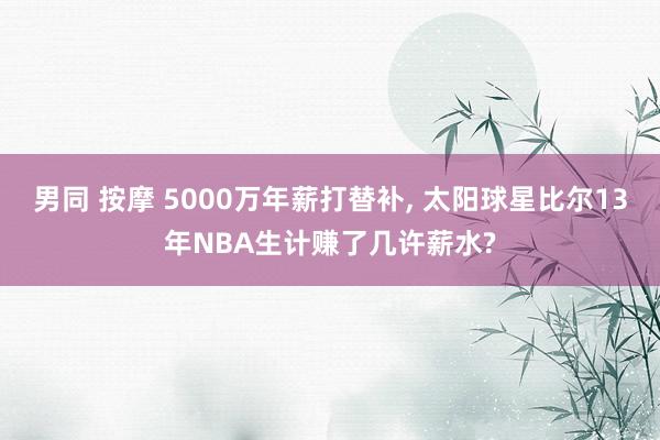 男同 按摩 5000万年薪打替补， 太阳球星比尔13年NBA生计赚了几许薪水?