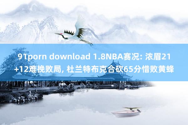 91porn download 1.8NBA赛况: 浓眉21+12难挽败局， 杜兰特布克合砍65分惜败黄蜂