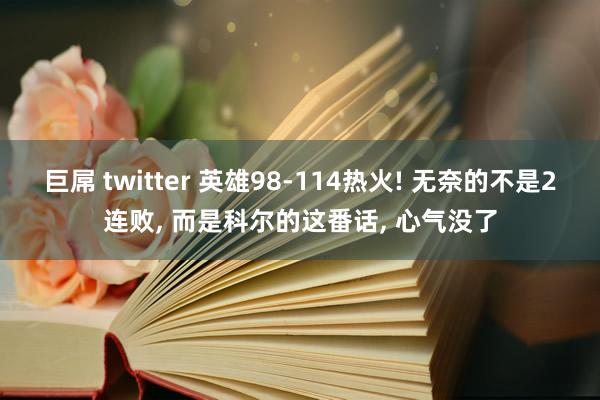 巨屌 twitter 英雄98-114热火! 无奈的不是2连败， 而是科尔的这番话， 心气没了