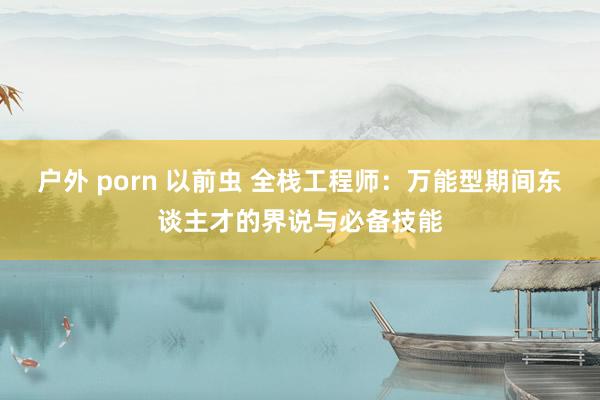 户外 porn 以前虫 全栈工程师：万能型期间东谈主才的界说与必备技能