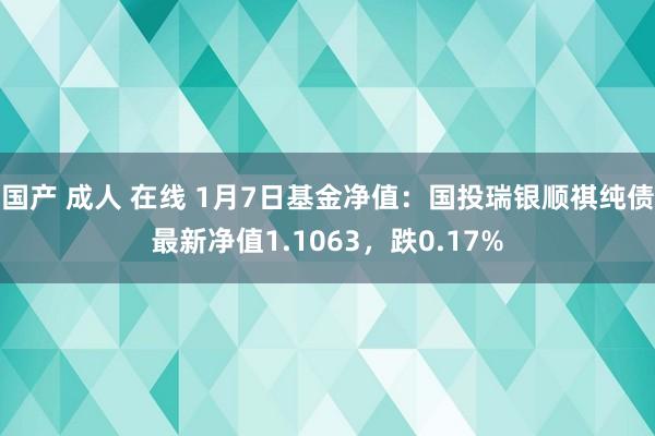 国产 成人 在线 1月7日基金净值：国投瑞银顺祺纯债最新净值1.1063，跌0.17%