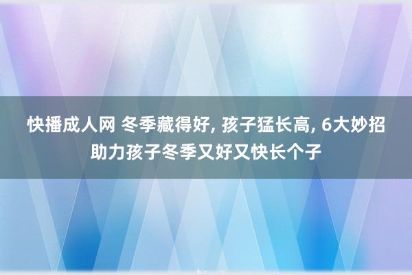 快播成人网 冬季藏得好， 孩子猛长高，<a href=