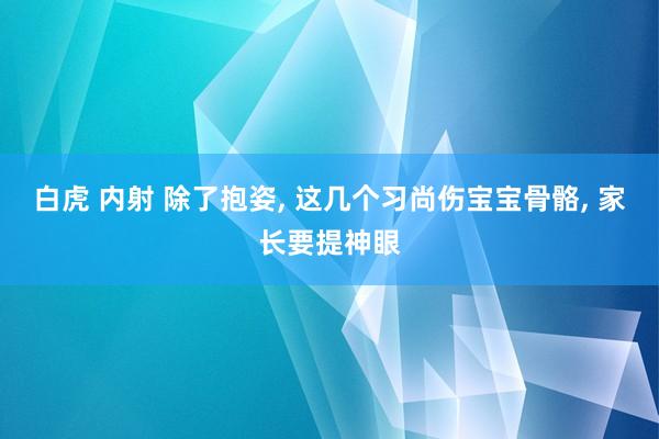 白虎 内射 除了抱姿， 这几个习尚伤宝宝骨骼， 家长要提神眼