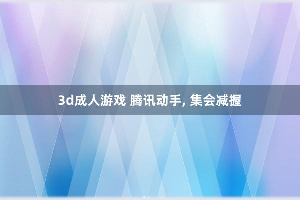 3d成人游戏 腾讯动手， 集会减握