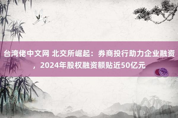 台湾佬中文网 北交所崛起：券商投行助力企业融资，2024年股权融资额贴近50亿元