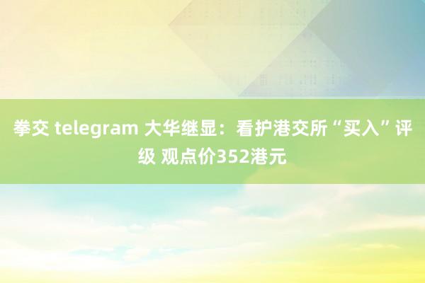 拳交 telegram 大华继显：看护港交所“买入”评级 观点价352港元