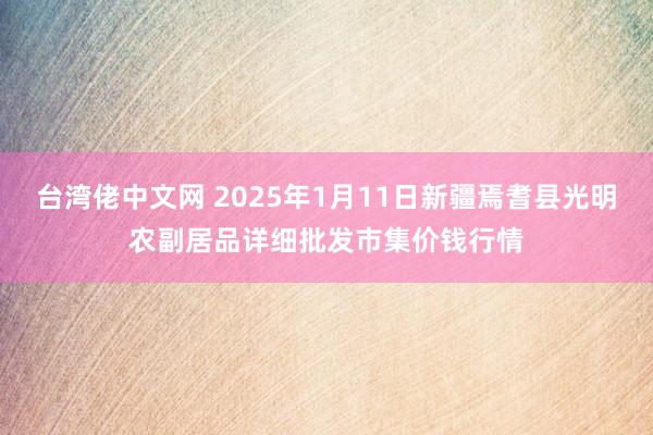 台湾佬中文网 2025年1月11日新疆焉耆县光明农副居品详细批发市集价钱行情