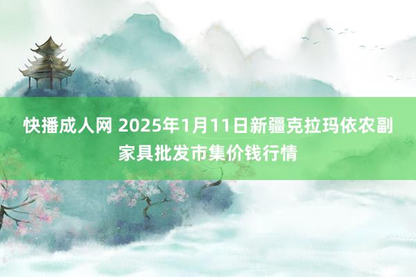 快播成人网 2025年1月11日新疆克拉玛依农副家具批发市集价钱行情